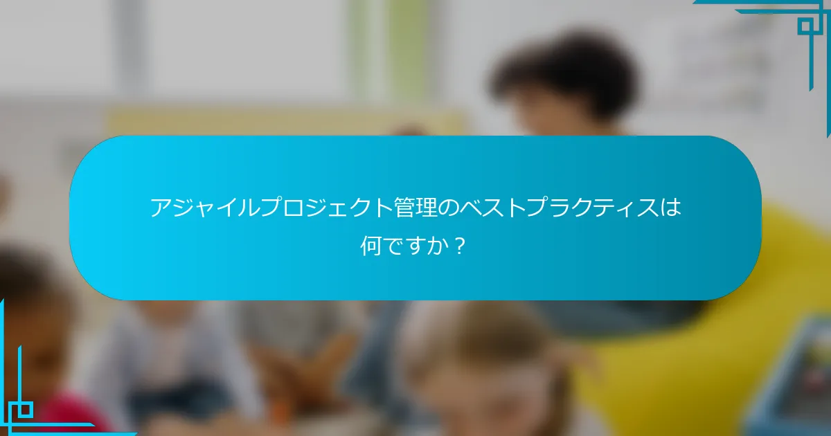 アジャイルプロジェクト管理のベストプラクティスは何ですか？
