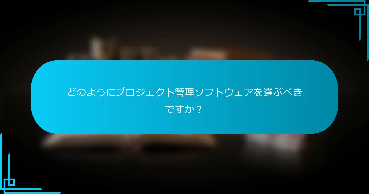 どのようにプロジェクト管理ソフトウェアを選ぶべきですか？