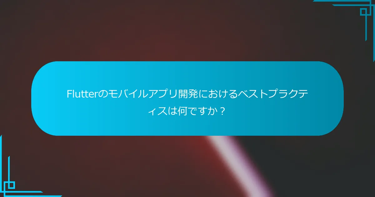 Flutterのモバイルアプリ開発におけるベストプラクティスは何ですか？