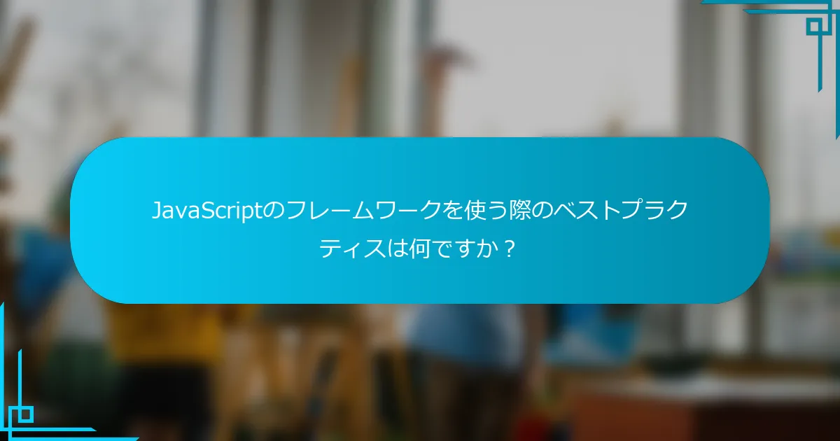 JavaScriptのフレームワークを使う際のベストプラクティスは何ですか？