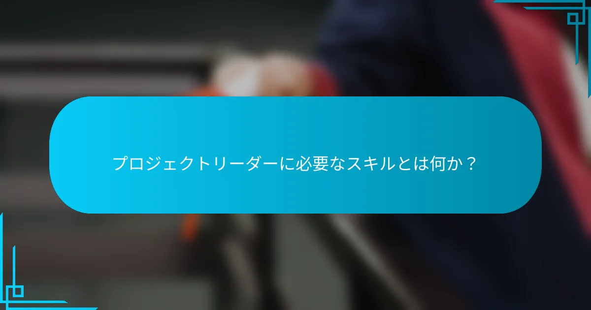 プロジェクトリーダーに必要なスキルとは何か？