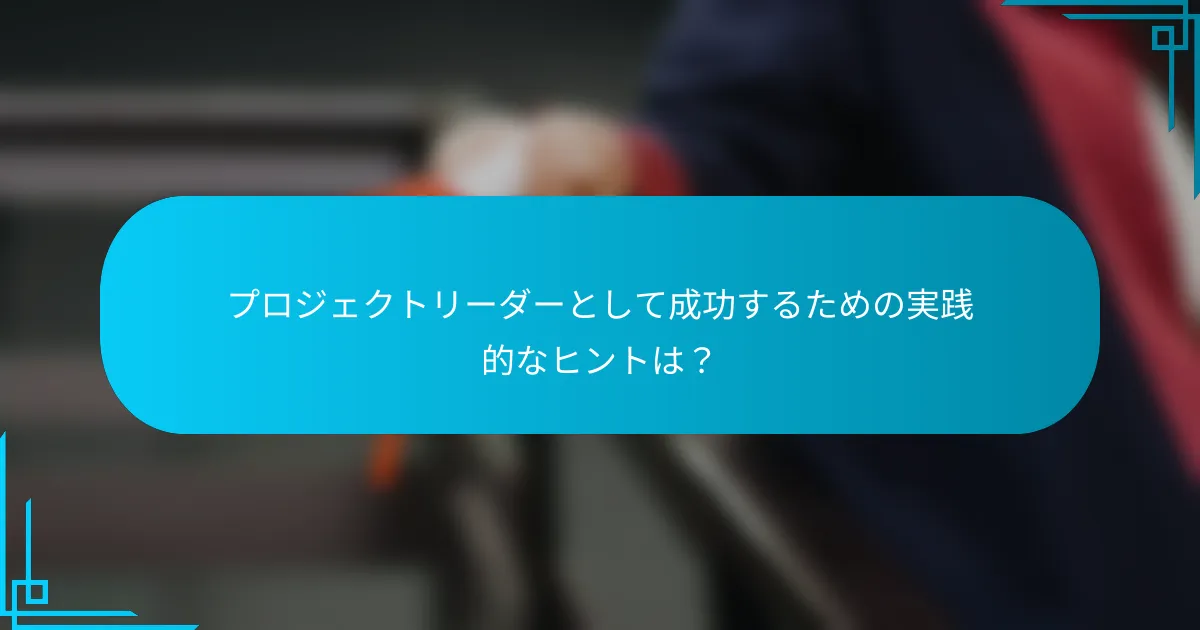 プロジェクトリーダーとして成功するための実践的なヒントは？