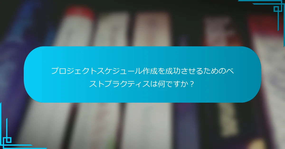 プロジェクトスケジュール作成を成功させるためのベストプラクティスは何ですか？