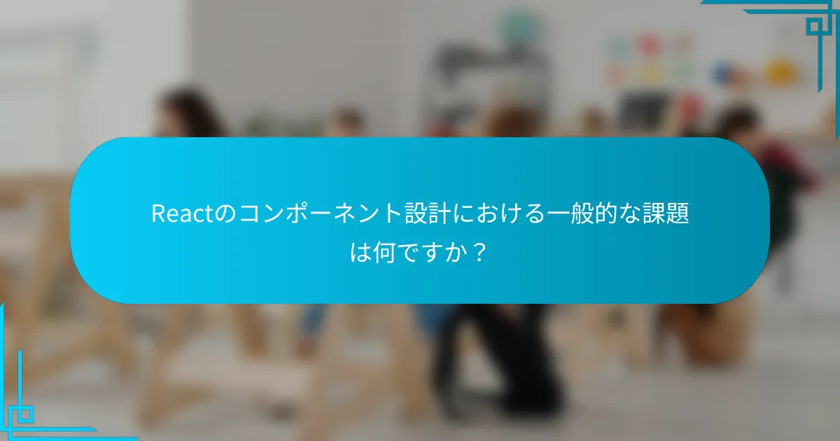 Reactのコンポーネント設計における一般的な課題は何ですか？