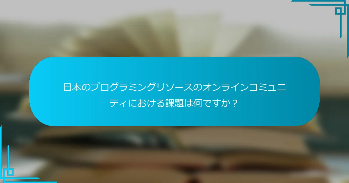 日本のプログラミングリソースのオンラインコミュニティにおける課題は何ですか？