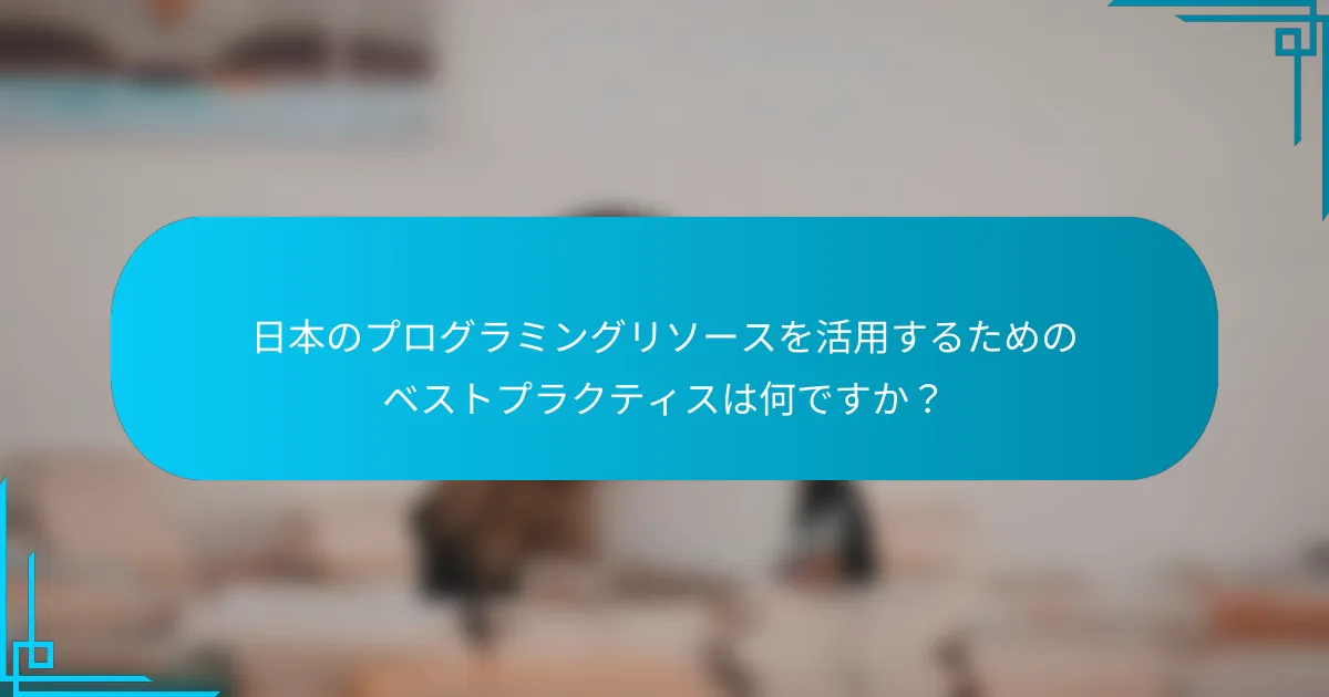 日本のプログラミングリソースを活用するためのベストプラクティスは何ですか？