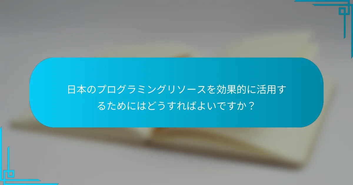 日本のプログラミングリソースを効果的に活用するためにはどうすればよいですか？