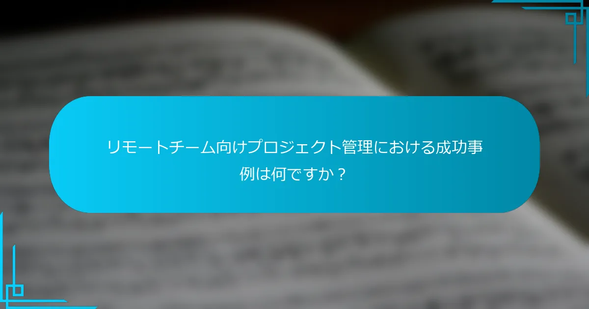 リモートチーム向けプロジェクト管理における成功事例は何ですか？